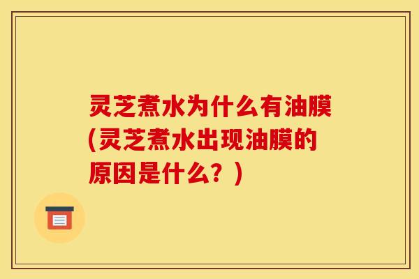 灵芝煮水为什么有油膜(灵芝煮水出现油膜的原因是什么？)
