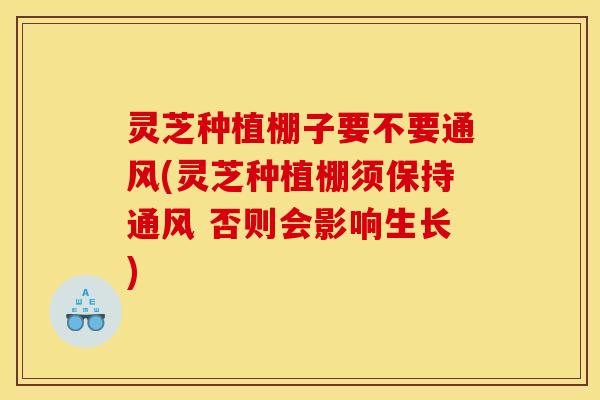 灵芝种植棚子要不要通风(灵芝种植棚须保持通风 否则会影响生长)