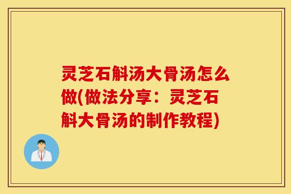 灵芝石斛汤大骨汤怎么做(做法分享：灵芝石斛大骨汤的制作教程)
