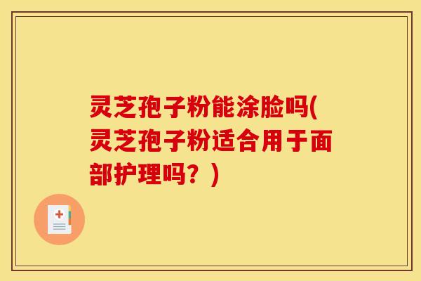 灵芝孢子粉能涂脸吗(灵芝孢子粉适合用于面部护理吗？)