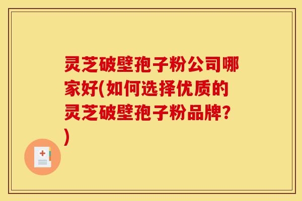 灵芝破壁孢子粉公司哪家好(如何选择优质的灵芝破壁孢子粉品牌？)
