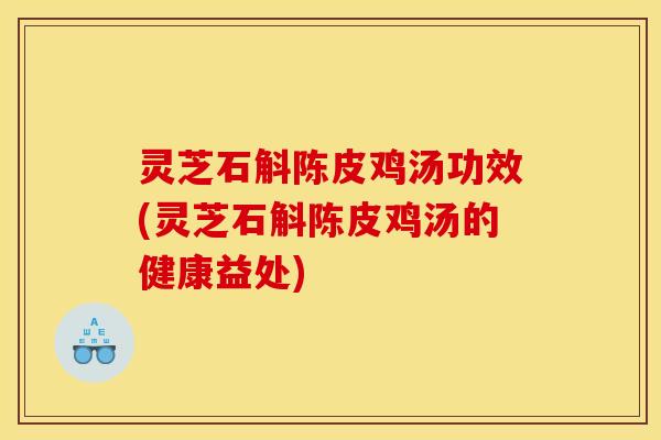 灵芝石斛陈皮鸡汤功效(灵芝石斛陈皮鸡汤的健康益处)