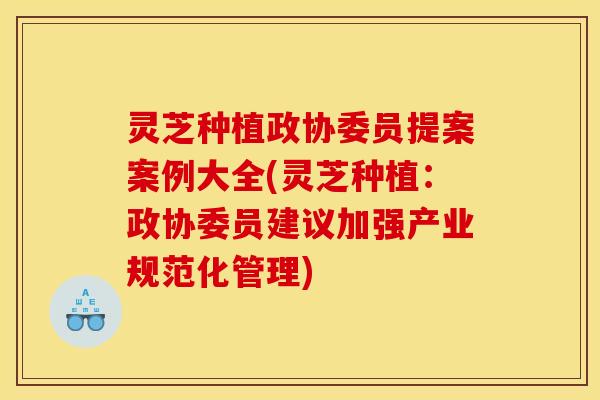 灵芝种植政协委员提案案例大全(灵芝种植：政协委员建议加强产业规范化管理)