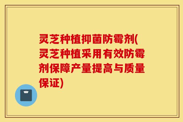 灵芝种植抑菌防霉剂(灵芝种植采用有效防霉剂保障产量提高与质量保证)