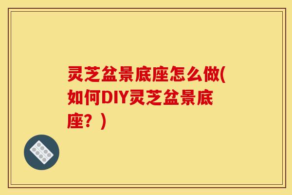 灵芝盆景底座怎么做(如何DIY灵芝盆景底座？)