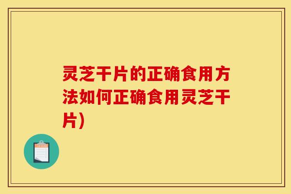灵芝干片的正确食用方法如何正确食用灵芝干片)