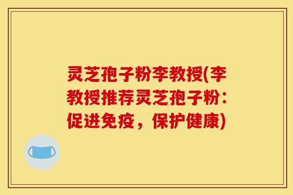 灵芝孢子粉李教授(李教授推荐灵芝孢子粉：促进免疫，保护健康)