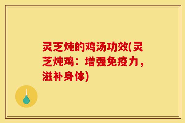 灵芝炖的鸡汤功效(灵芝炖鸡：增强免疫力，滋补身体)