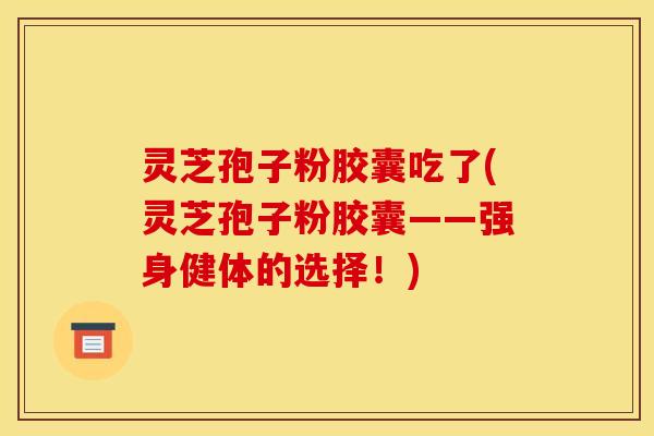 灵芝孢子粉胶囊吃了(灵芝孢子粉胶囊——强身健体的选择！)