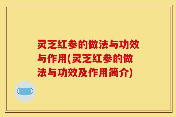 灵芝红参的做法与功效与作用(灵芝红参的做法与功效及作用简介)