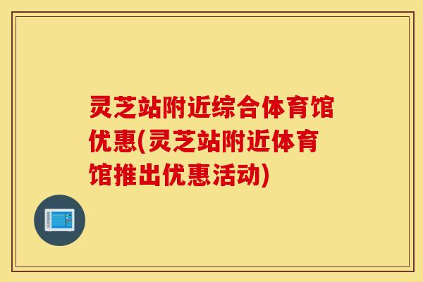 灵芝站附近综合体育馆优惠(灵芝站附近体育馆推出优惠活动)