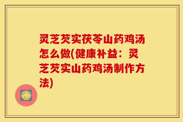 灵芝芡实茯苓山药鸡汤怎么做(健康补益：灵芝芡实山药鸡汤制作方法)