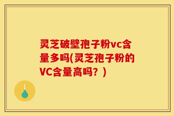 灵芝破壁孢子粉vc含量多吗(灵芝孢子粉的VC含量高吗？)