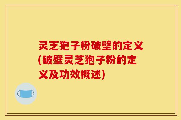 灵芝狍子粉破壁的定义(破壁灵芝狍子粉的定义及功效概述)