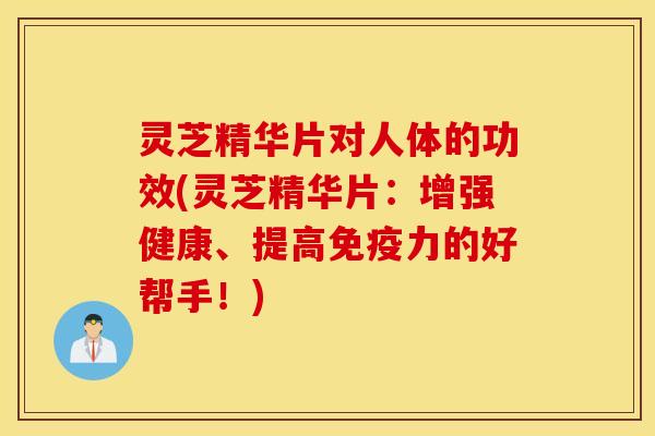 灵芝精华片对人体的功效(灵芝精华片：增强健康、提高免疫力的好帮手！)