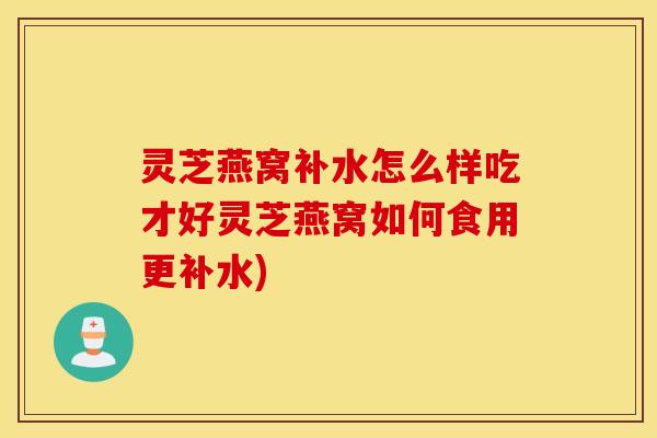 灵芝燕窝补水怎么样吃才好灵芝燕窝如何食用更补水)