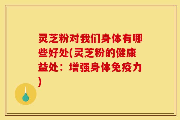 灵芝粉对我们身体有哪些好处(灵芝粉的健康益处：增强身体免疫力)