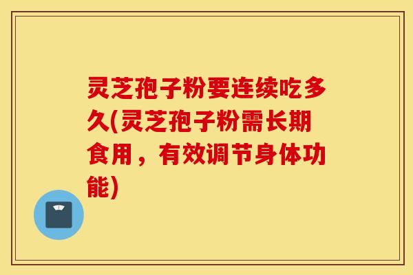 灵芝孢子粉要连续吃多久(灵芝孢子粉需长期食用，有效调节身体功能)