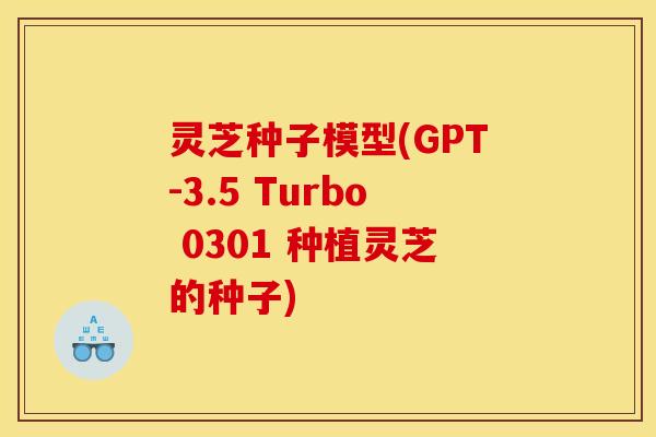 灵芝种子模型(GPT-3.5 Turbo 0301 种植灵芝的种子)
