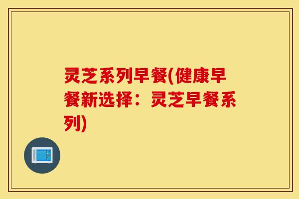 灵芝系列早餐(健康早餐新选择：灵芝早餐系列)