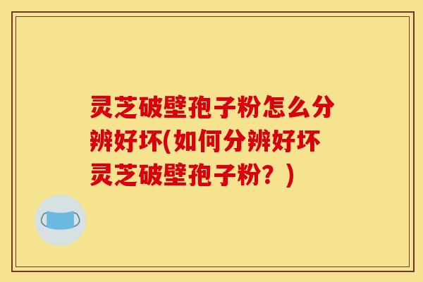 灵芝破壁孢子粉怎么分辨好坏(如何分辨好坏灵芝破壁孢子粉？)