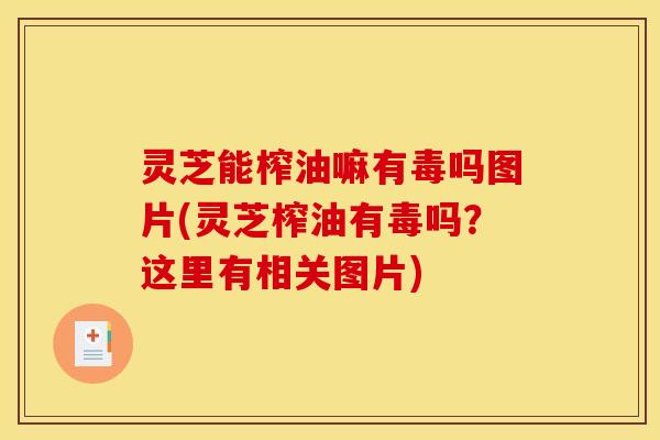 灵芝能榨油嘛有毒吗图片(灵芝榨油有毒吗？这里有相关图片)