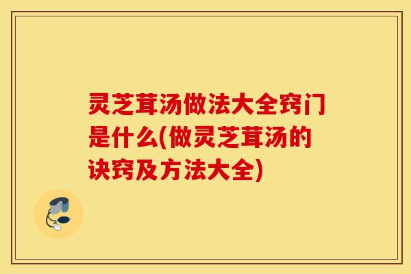 灵芝茸汤做法大全窍门是什么(做灵芝茸汤的诀窍及方法大全)