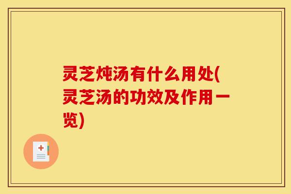 灵芝炖汤有什么用处(灵芝汤的功效及作用一览)