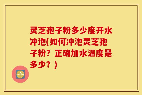灵芝孢子粉多少度开水冲泡(如何冲泡灵芝孢子粉？正确加水温度是多少？)