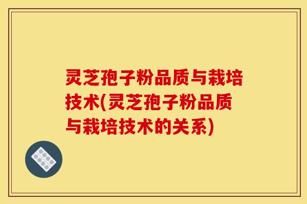 灵芝孢子粉品质与栽培技术(灵芝孢子粉品质与栽培技术的关系)