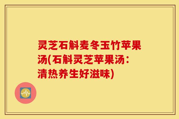灵芝石斛麦冬玉竹苹果汤(石斛灵芝苹果汤：清热养生好滋味)