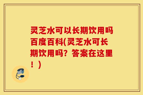 灵芝水可以长期饮用吗百度百科(灵芝水可长期饮用吗？答案在这里！)