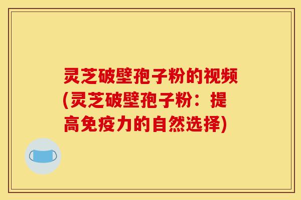 灵芝破壁孢子粉的视频(灵芝破壁孢子粉：提高免疫力的自然选择)