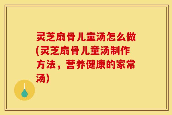 灵芝扇骨儿童汤怎么做(灵芝扇骨儿童汤制作方法，营养健康的家常汤)