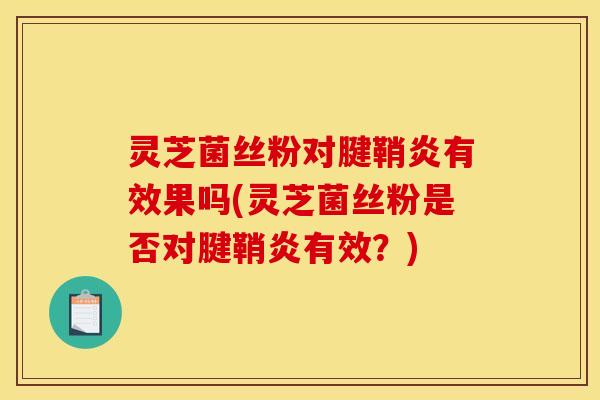 灵芝菌丝粉对腱鞘炎有效果吗(灵芝菌丝粉是否对腱鞘炎有效？)