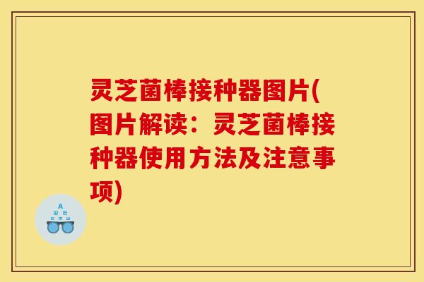 灵芝菌棒接种器图片(图片解读：灵芝菌棒接种器使用方法及注意事项)