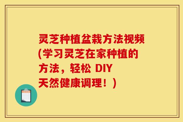 灵芝种植盆栽方法视频(学习灵芝在家种植的方法，轻松 DIY 天然健康调理！)