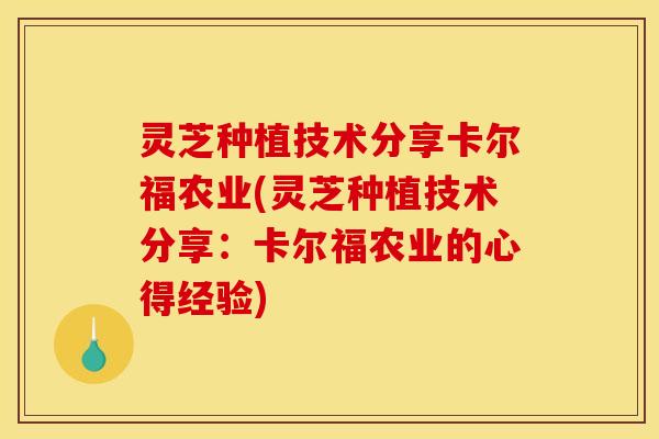 灵芝种植技术分享卡尔福农业(灵芝种植技术分享：卡尔福农业的心得经验)
