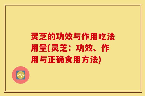 灵芝的功效与作用吃法用量(灵芝：功效、作用与正确食用方法)
