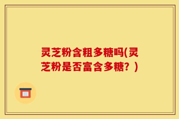 灵芝粉含粗多糖吗(灵芝粉是否富含多糖？)