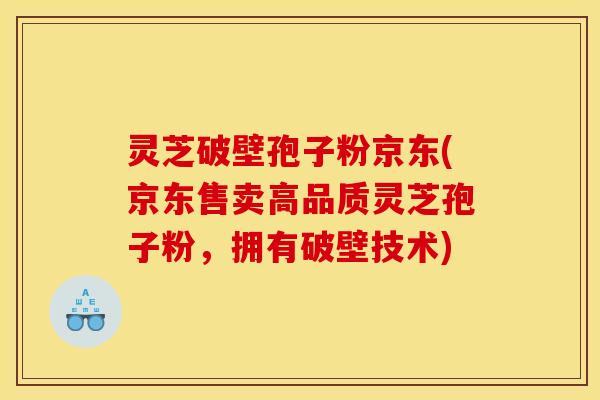 灵芝破壁孢子粉京东(京东售卖高品质灵芝孢子粉，拥有破壁技术)