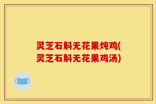 灵芝石斛无花果炖鸡(灵芝石斛无花果鸡汤)