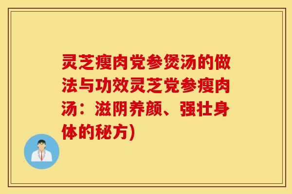 灵芝瘦肉党参煲汤的做法与功效灵芝党参瘦肉汤：滋阴养颜、强壮身体的秘方)