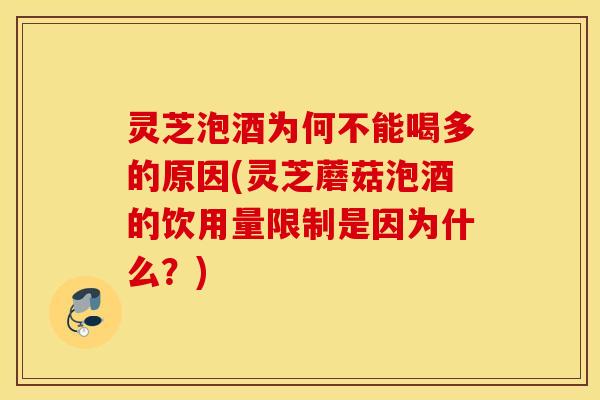灵芝泡酒为何不能喝多的原因(灵芝蘑菇泡酒的饮用量限制是因为什么？)