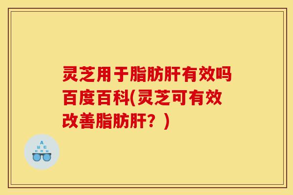 灵芝用于脂肪肝有效吗百度百科(灵芝可有效改善脂肪肝？)