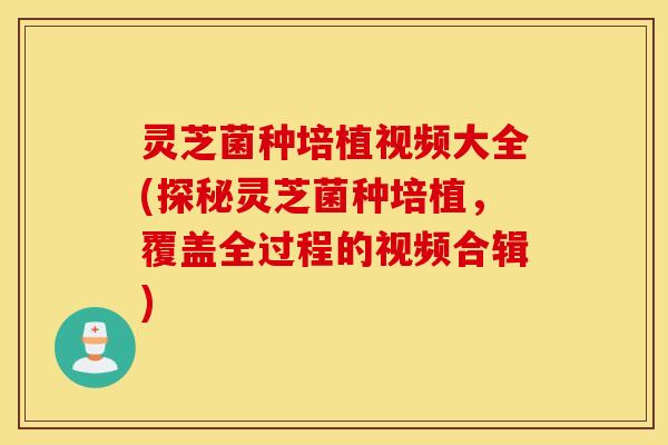 灵芝菌种培植视频大全(探秘灵芝菌种培植，覆盖全过程的视频合辑)