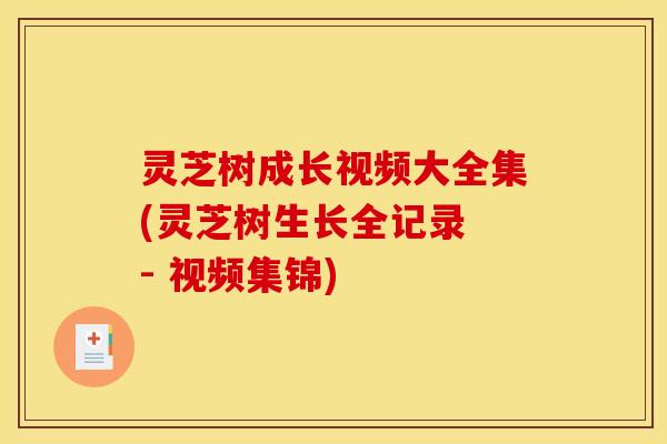 灵芝树成长视频大全集(灵芝树生长全记录 - 视频集锦)