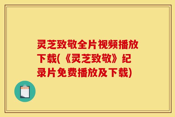 灵芝致敬全片视频播放下载(《灵芝致敬》纪录片免费播放及下载)