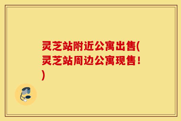 灵芝站附近公寓出售(灵芝站周边公寓现售！)