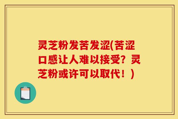 灵芝粉发苦发涩(苦涩口感让人难以接受？灵芝粉或许可以取代！)
